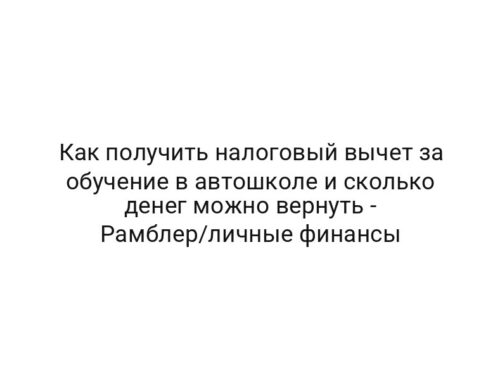 Как получить налоговый вычет за обучение в автошколе и сколько денег можно вернуть — Рамблер/личные финансы