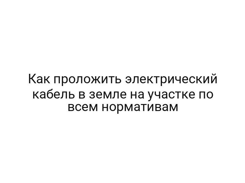 Как проложить электрический кабель в земле на участке по всем нормативам