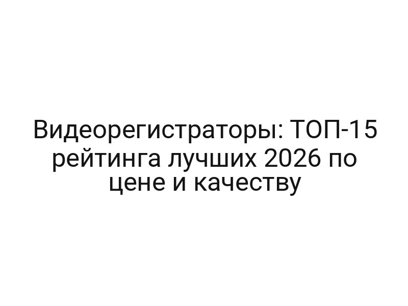 Видеорегистраторы: ТОП-15 рейтинга лучших 2026 по цене и качеству
