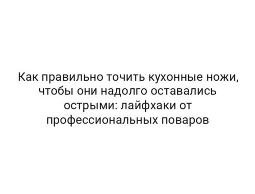 Как правильно точить кухонные ножи, чтобы они надолго оставались острыми: лайфхаки от профессиональных поваров