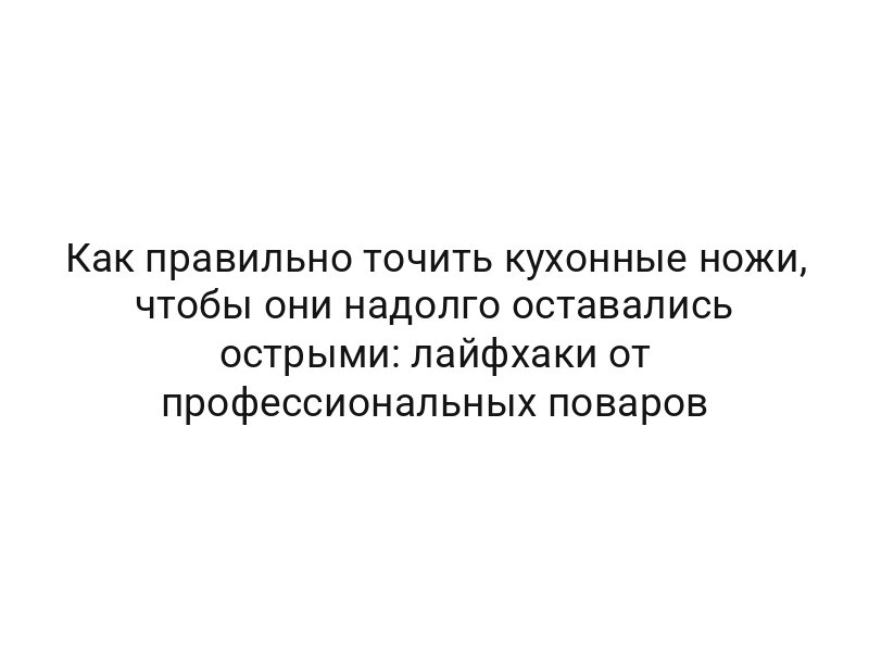 Как правильно точить кухонные ножи, чтобы они надолго оставались острыми: лайфхаки от профессиональных поваров