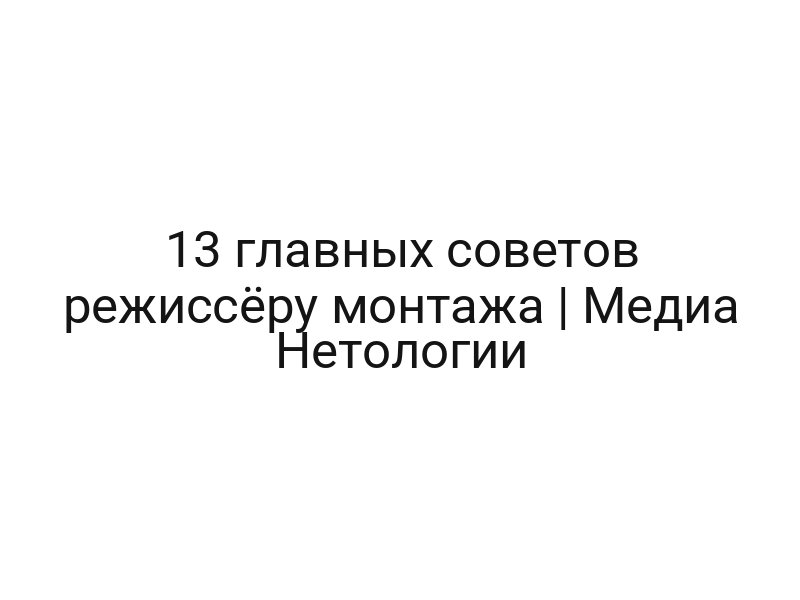 13 главных советов режиссёру монтажа | Медиа Нетологии