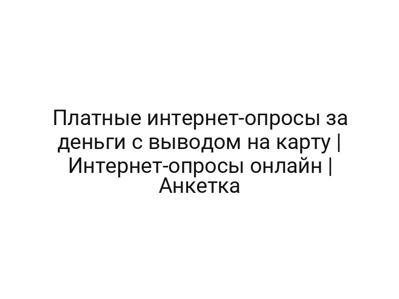 Платные интернет-опросы за деньги с выводом на карту | Интернет-опросы онлайн | Анкетка