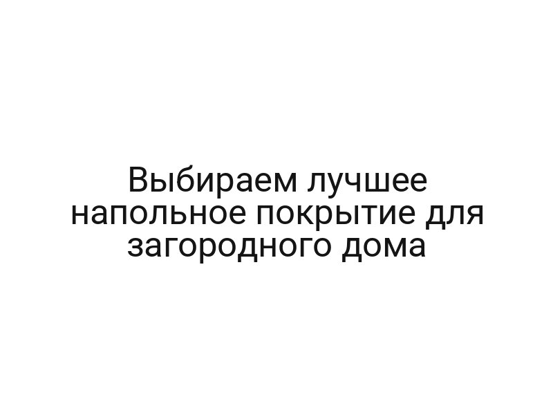 Выбираем лучшее напольное покрытие для загородного дома