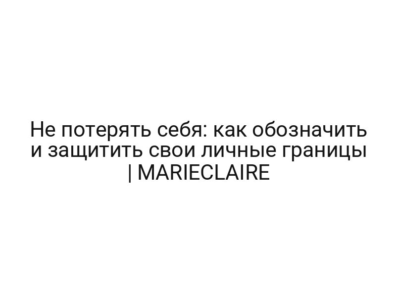 Не потерять себя: как обозначить и защитить свои личные границы | MARIECLAIRE