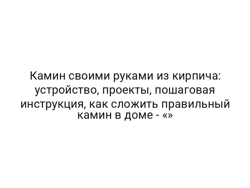 Камин своими руками из кирпича: устройство, проекты, пошаговая инструкция, как сложить правильный камин в доме — «»