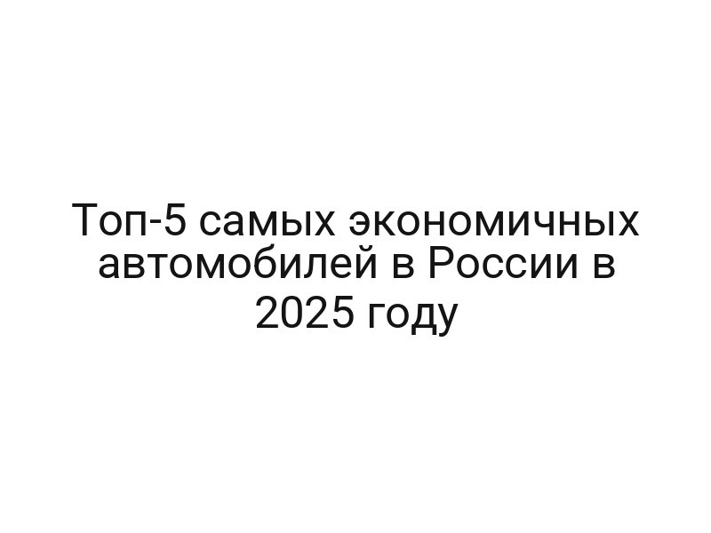 Топ-5 самых экономичных автомобилей в России в 2025 году