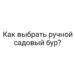 Как выбрать ручной садовый бур?